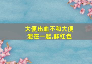 大便出血不和大便混在一起,鲜红色