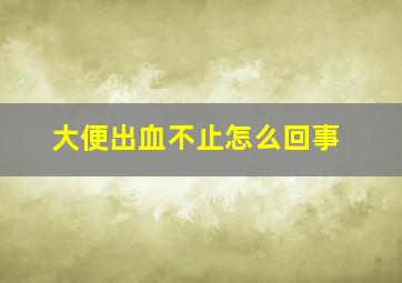 大便出血不止怎么回事