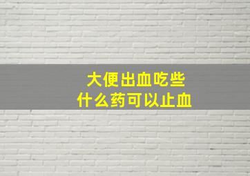 大便出血吃些什么药可以止血