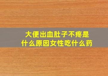 大便出血肚子不疼是什么原因女性吃什么药