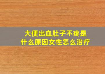 大便出血肚子不疼是什么原因女性怎么治疗