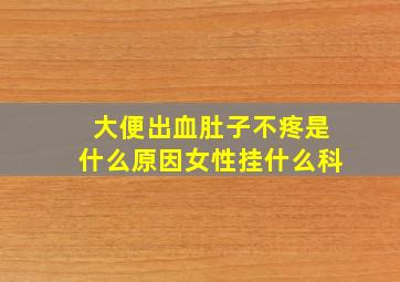 大便出血肚子不疼是什么原因女性挂什么科