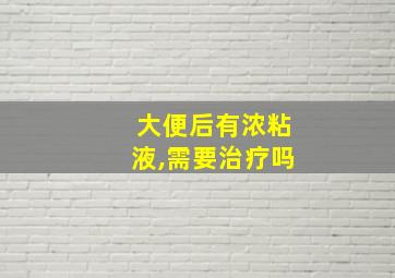 大便后有浓粘液,需要治疗吗