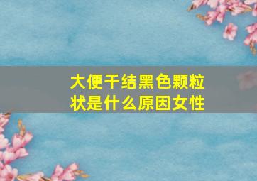 大便干结黑色颗粒状是什么原因女性