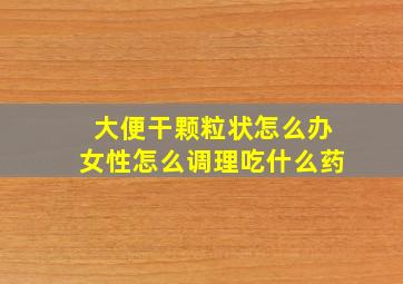 大便干颗粒状怎么办女性怎么调理吃什么药