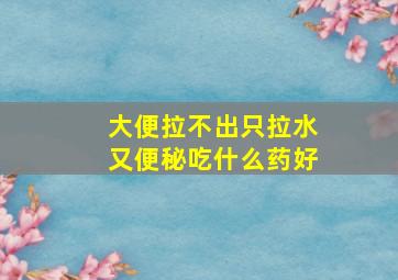 大便拉不出只拉水又便秘吃什么药好