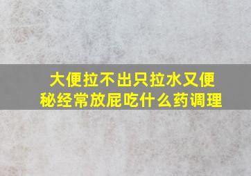 大便拉不出只拉水又便秘经常放屁吃什么药调理