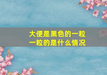 大便是黑色的一粒一粒的是什么情况