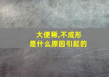 大便稀,不成形是什么原因引起的