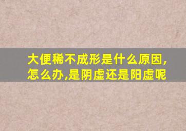 大便稀不成形是什么原因,怎么办,是阴虚还是阳虚呢