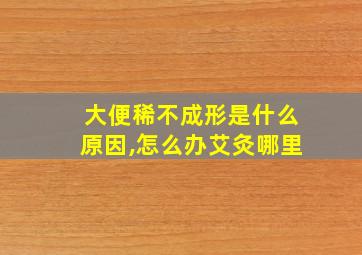 大便稀不成形是什么原因,怎么办艾灸哪里