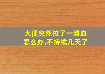 大便突然拉了一滩血怎么办,不持续几天了