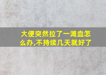 大便突然拉了一滩血怎么办,不持续几天就好了