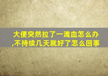 大便突然拉了一滩血怎么办,不持续几天就好了怎么回事