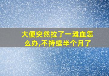 大便突然拉了一滩血怎么办,不持续半个月了