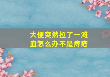 大便突然拉了一滩血怎么办不是痔疮