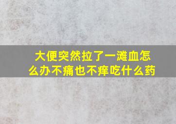 大便突然拉了一滩血怎么办不痛也不痒吃什么药