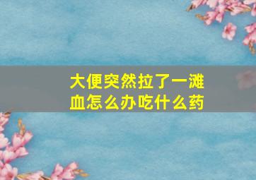 大便突然拉了一滩血怎么办吃什么药