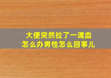 大便突然拉了一滩血怎么办男性怎么回事儿