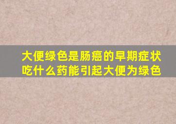 大便绿色是肠癌的早期症状吃什么药能引起大便为绿色