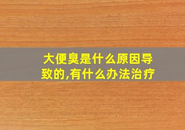 大便臭是什么原因导致的,有什么办法治疗