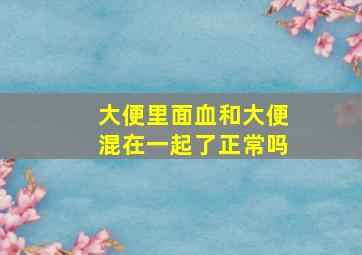 大便里面血和大便混在一起了正常吗