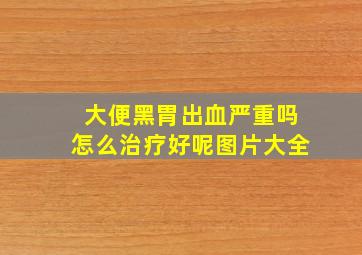 大便黑胃出血严重吗怎么治疗好呢图片大全