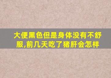 大便黑色但是身体没有不舒服,前几天吃了猪肝会怎样