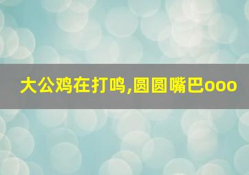 大公鸡在打鸣,圆圆嘴巴ooo