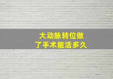 大动脉转位做了手术能活多久