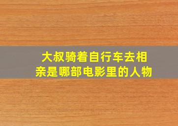 大叔骑着自行车去相亲是哪部电影里的人物