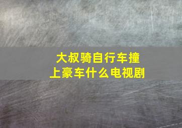 大叔骑自行车撞上豪车什么电视剧