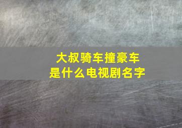 大叔骑车撞豪车是什么电视剧名字