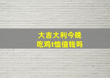 大吉大利今晚吃鸡t恤值钱吗