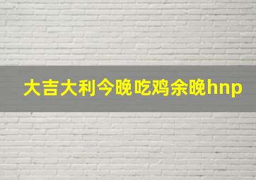 大吉大利今晚吃鸡余晚hnp