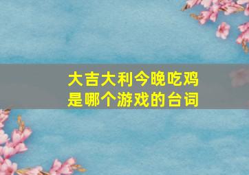 大吉大利今晚吃鸡是哪个游戏的台词