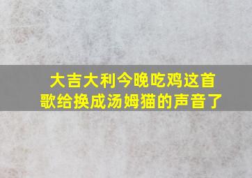 大吉大利今晚吃鸡这首歌给换成汤姆猫的声音了