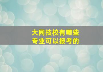 大同技校有哪些专业可以报考的