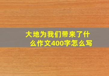 大地为我们带来了什么作文400字怎么写