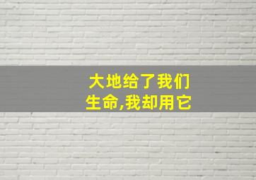 大地给了我们生命,我却用它