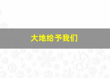 大地给予我们