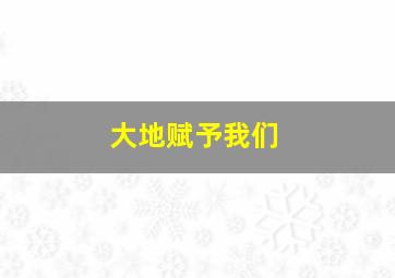 大地赋予我们