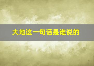 大地这一句话是谁说的