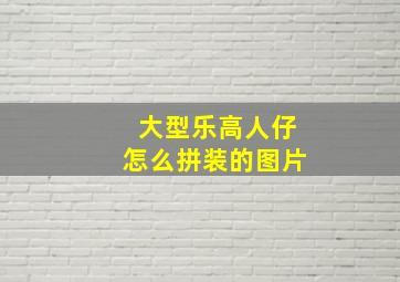 大型乐高人仔怎么拼装的图片