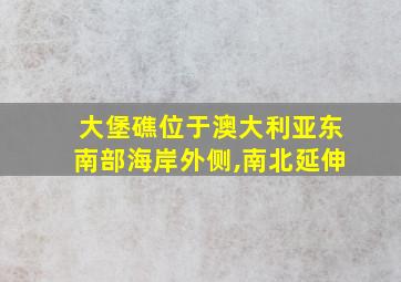 大堡礁位于澳大利亚东南部海岸外侧,南北延伸