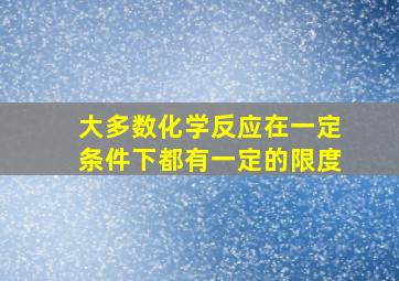 大多数化学反应在一定条件下都有一定的限度