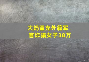 大妈冒充外籍军官诈骗女子38万