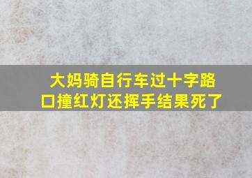 大妈骑自行车过十字路口撞红灯还挥手结果死了