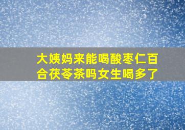 大姨妈来能喝酸枣仁百合茯苓茶吗女生喝多了