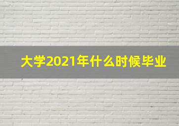 大学2021年什么时候毕业